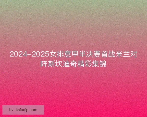 2024-2025女排意甲半决赛首战米兰对阵斯坎迪奇精彩集锦