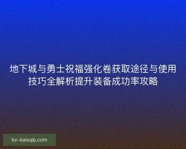 地下城与勇士祝福强化卷获取途径与使用技巧全解析提升装备成功率攻略